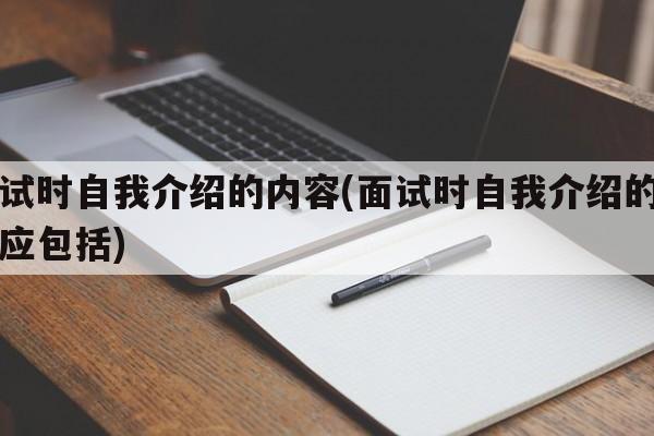 面试时自我介绍的内容(面试时自我介绍的内容应包括)