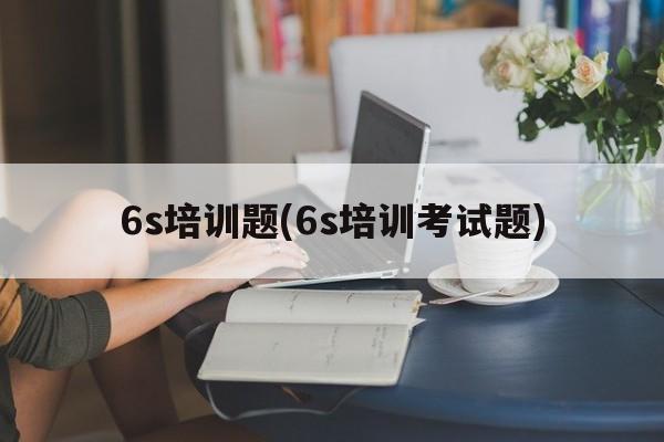 6s培训题(6s培训考试题)